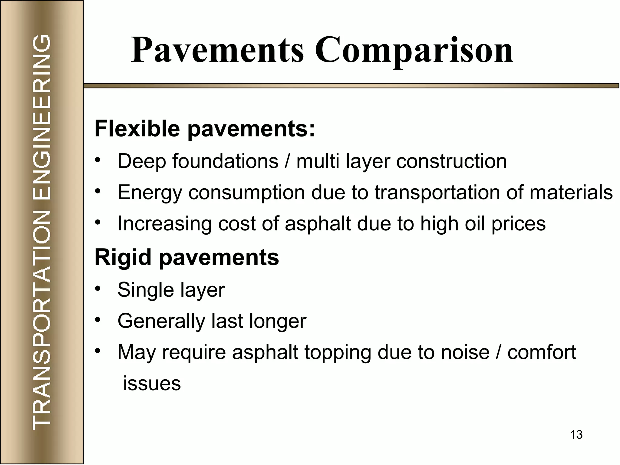 13
Pavements Comparison
Flexible pavements:
• Deep foundations / multi layer construction
• Energy consumption due to transportation of materials
• Increasing cost of asphalt due to high oil prices
Rigid pavements
• Single layer
• Generally last longer
• May require asphalt topping due to noise / comfort
issues
 