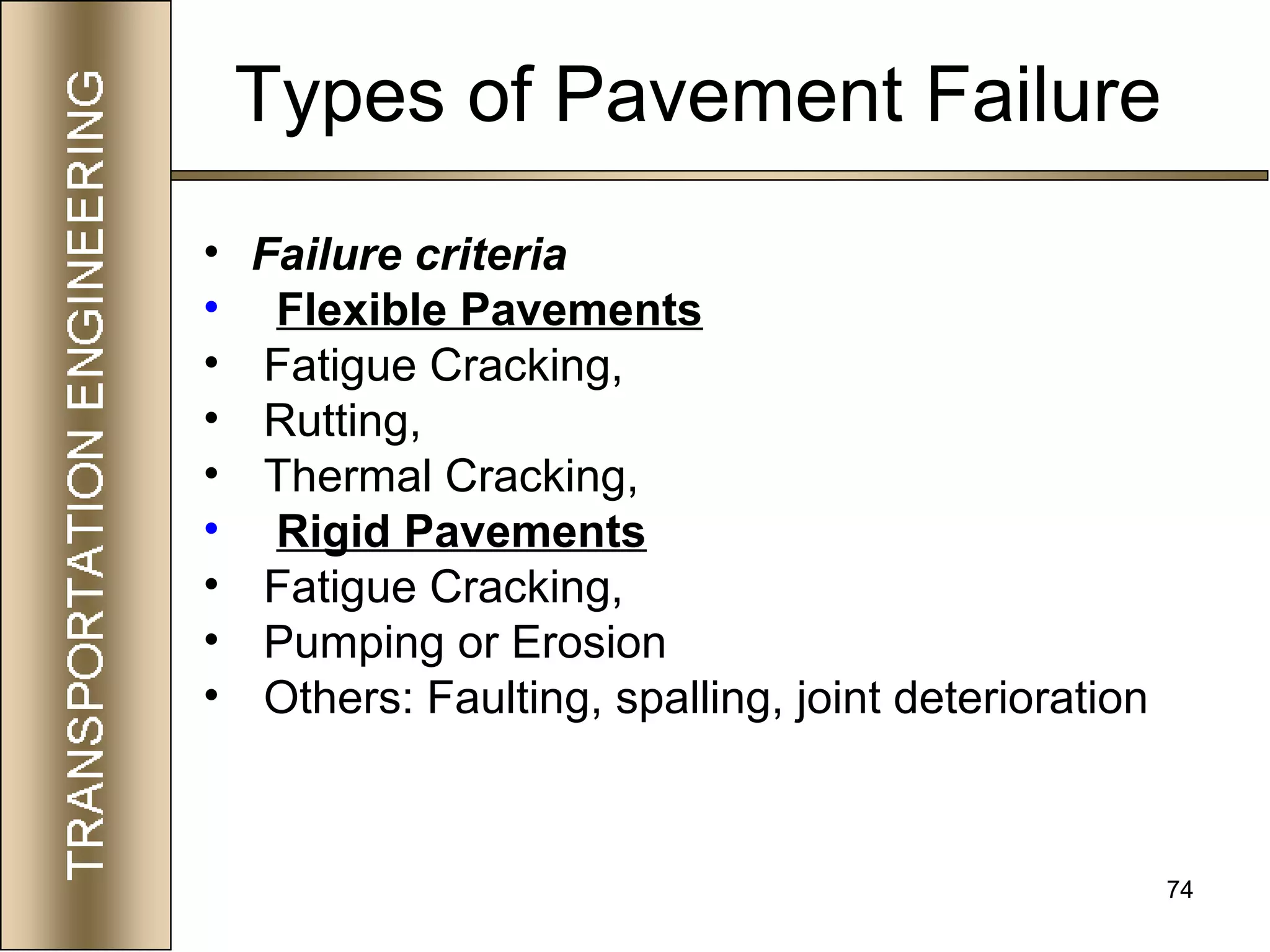 74
Types of Pavement Failure
• Failure criteria
• Flexible Pavements
• Fatigue Cracking,
• Rutting,
• Thermal Cracking,
• Rigid Pavements
• Fatigue Cracking,
• Pumping or Erosion
• Others: Faulting, spalling, joint deterioration
 