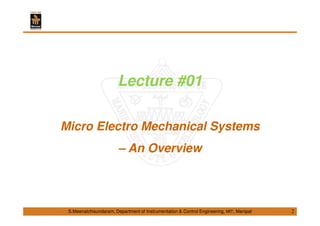 S.Meenatchisundaram, Department of Instrumentation & Control Engineering, MIT, Manipal
Lecture #01
Micro Electro Mechanical Systems
– An Overview
2
 