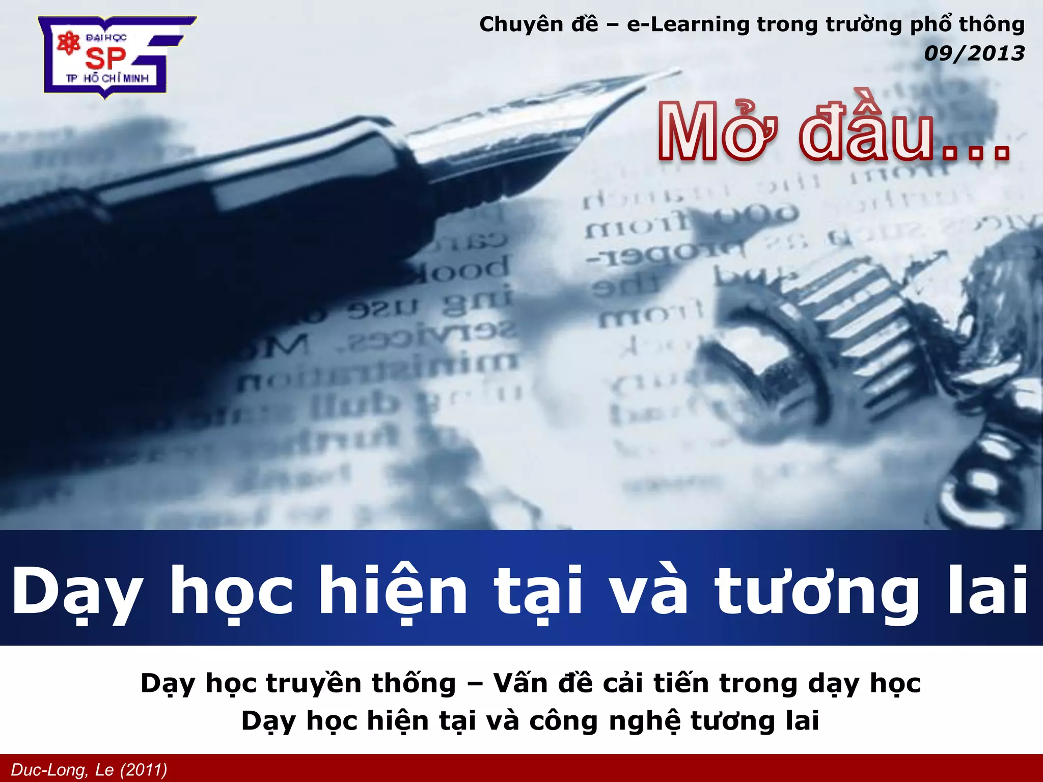 Duc-Long, Le (2011)
Company
LOGO
Dạy học hiện tại và tương lai
Dạy học truyền thống – Vấn đề cải tiến trong dạy học
Dạy học hiện tại và công nghệ tương lai
Chuyên đề – e-Learning trong trường phổ thông
09/2013
 