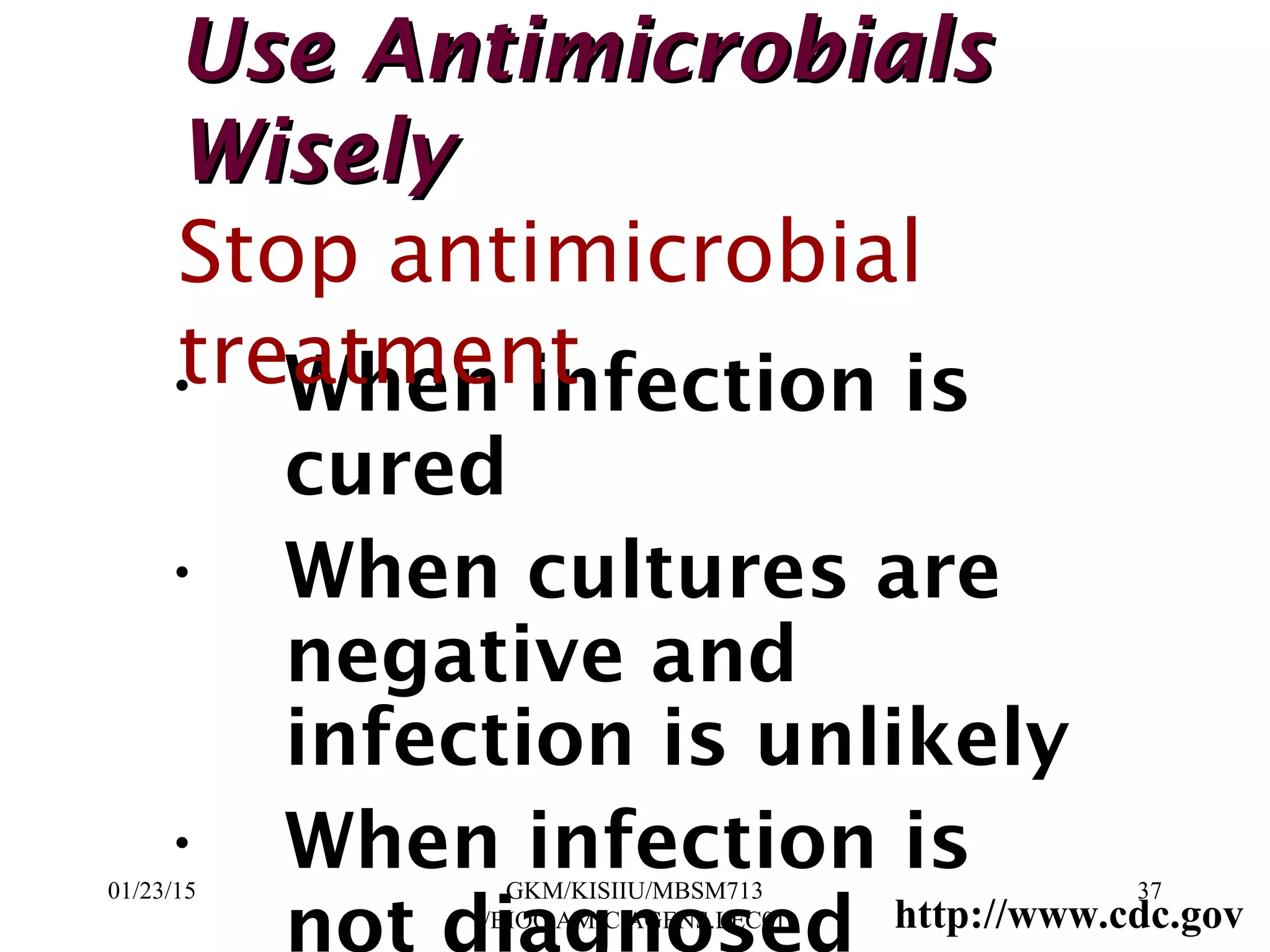 • When infection is
cured
• When cultures are
negative and
infection is unlikely
• When infection is
not diagnosed
Use AntimicrobialsUse Antimicrobials
WiselyWisely
Stop antimicrobial
treatment
http://www.cdc.gov
01/23/15 37GKM/KISIIU/MBSM713
/BIOC.AMIC.AGENS.LEC01
 