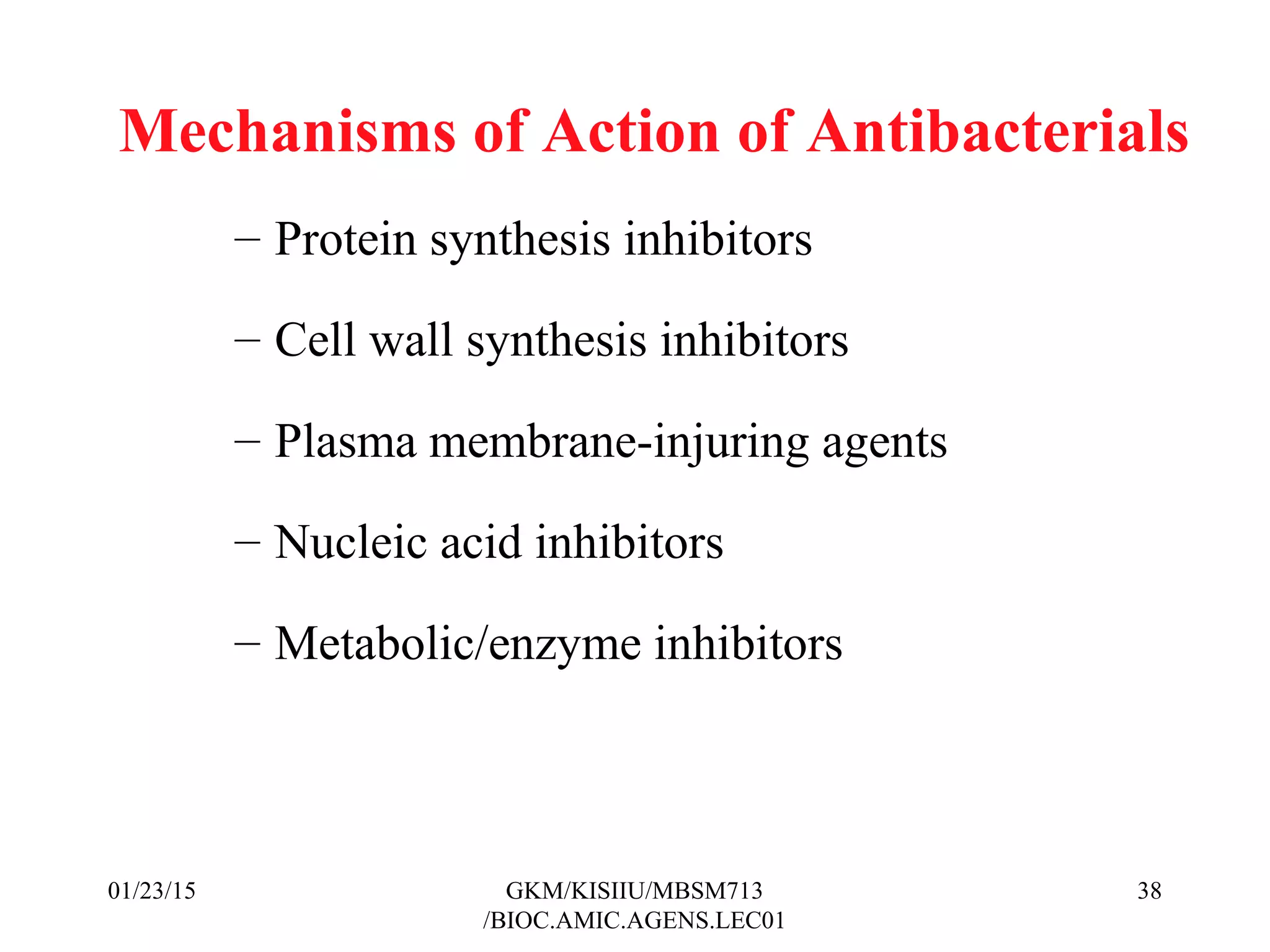Mechanisms of Action of Antibacterials
– Protein synthesis inhibitors
– Cell wall synthesis inhibitors
– Plasma membrane-injuring agents
– Nucleic acid inhibitors
– Metabolic/enzyme inhibitors
01/23/15 38GKM/KISIIU/MBSM713
/BIOC.AMIC.AGENS.LEC01
 