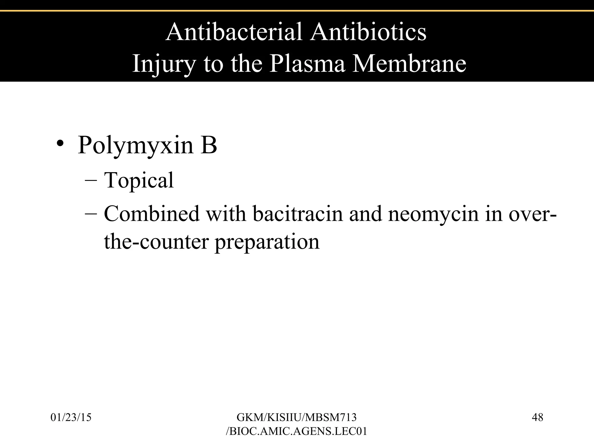 • Polymyxin B
– Topical
– Combined with bacitracin and neomycin in over-
the-counter preparation
Antibacterial Antibiotics
Injury to the Plasma Membrane
01/23/15 48GKM/KISIIU/MBSM713
/BIOC.AMIC.AGENS.LEC01
 