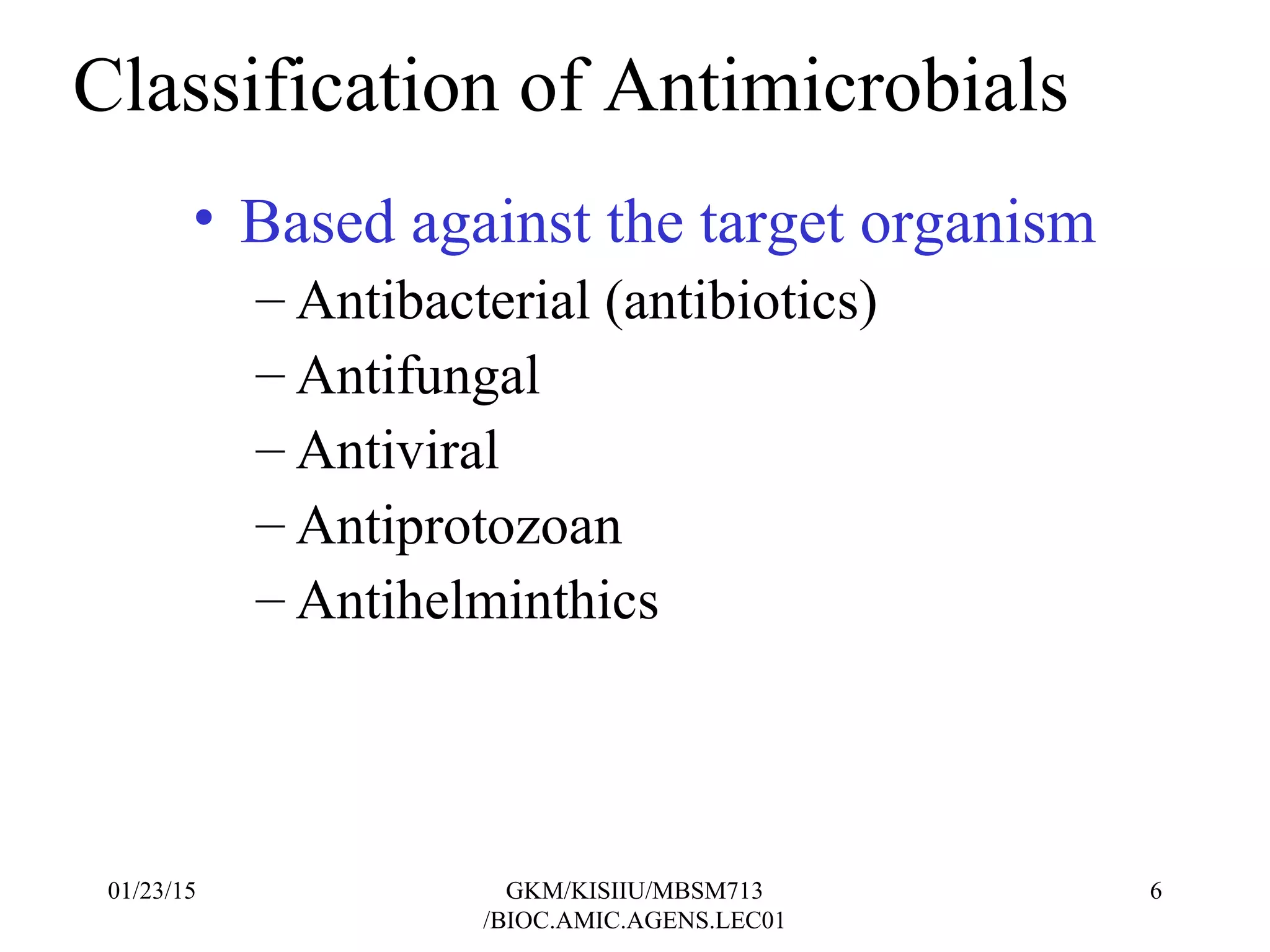 Classification of Antimicrobials
• Based against the target organism
– Antibacterial (antibiotics)
– Antifungal
– Antiviral
– Antiprotozoan
– Antihelminthics
01/23/15 6GKM/KISIIU/MBSM713
/BIOC.AMIC.AGENS.LEC01
 