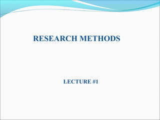 RESEARCH METHODS
LECTURE #1
 