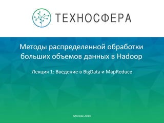 Методы распределенной обработки
больших объемов данных в Hadoop
Москва 2014
Лекция 1: Введение в BigData и MapReduce
 
