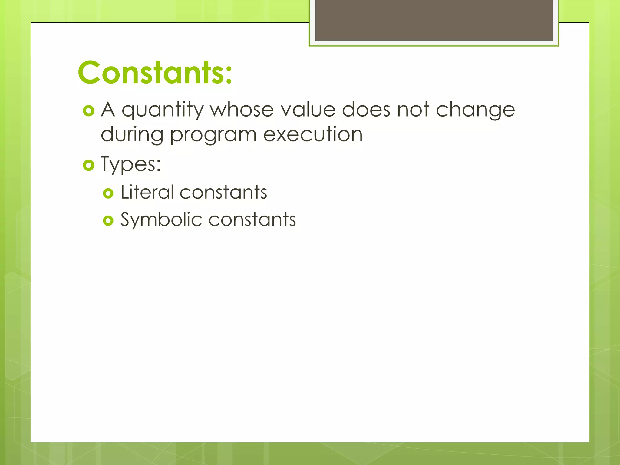 Constants:
 A quantity whose value does not change
during program execution
 Types:
 Literal constants
 Symbolic constants
 