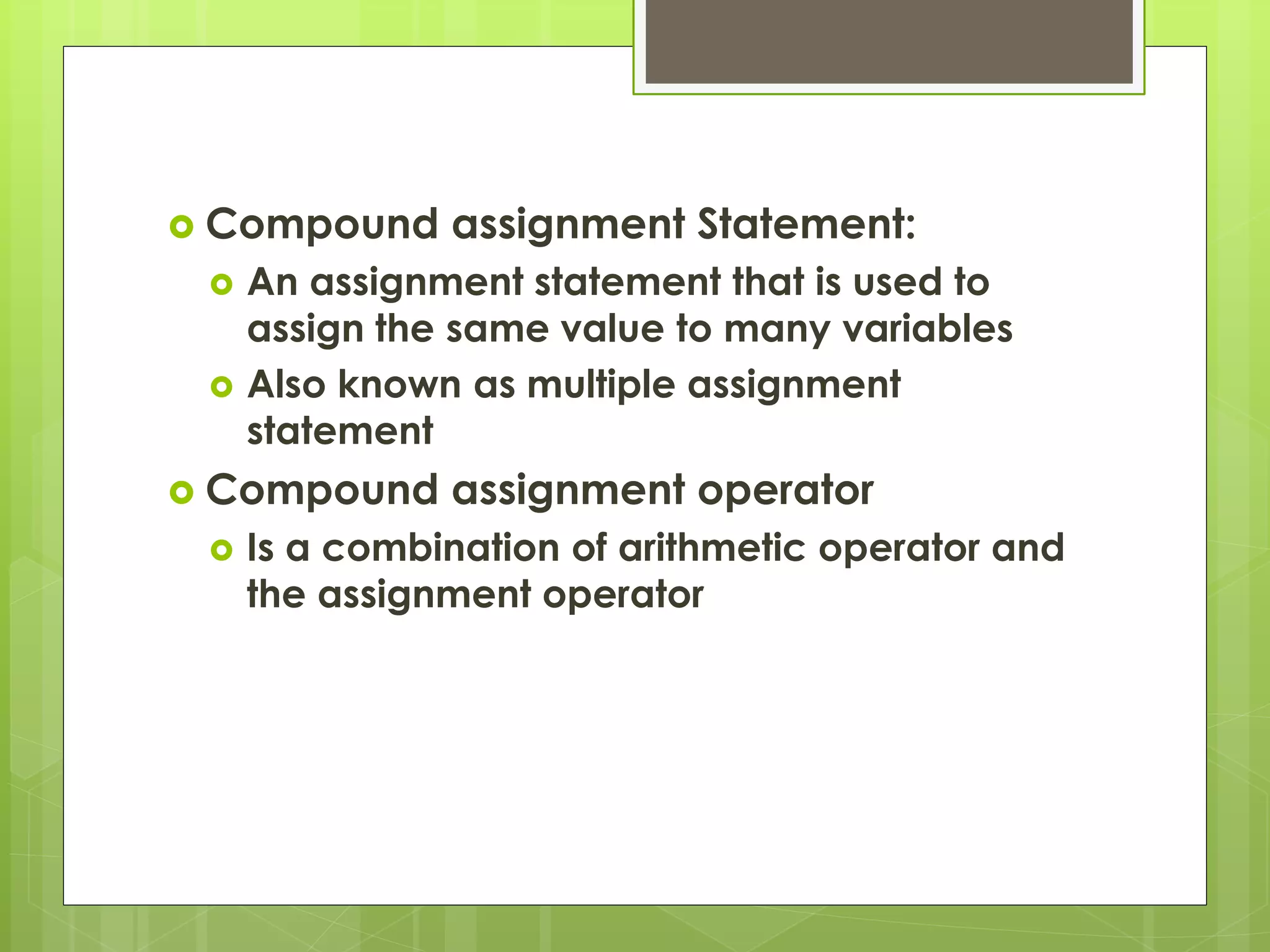  Compound assignment Statement:
 An assignment statement that is used to
assign the same value to many variables
 Also known as multiple assignment
statement
 Compound assignment operator
 Is a combination of arithmetic operator and
the assignment operator
 