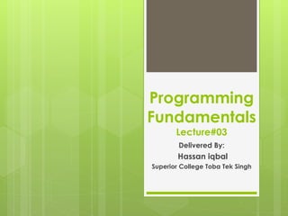 Programming
Fundamentals
Lecture#03
Delivered By:
Hassan iqbal
Superior College Toba Tek Singh
 