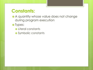Constants:
 A quantity whose value does not change
during program execution
 Types:
 Literal constants
 Symbolic constants
 