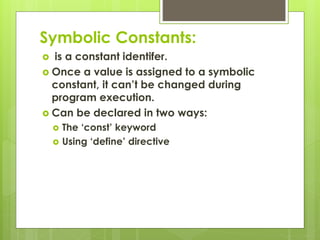 Symbolic Constants:
 is a constant identifer.
 Once a value is assigned to a symbolic
constant, it can’t be changed during
program execution.
 Can be declared in two ways:
 The ‘const’ keyword
 Using ‘define’ directive
 