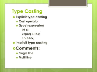 Type Casting
 Explicit type casting
 Cast operator
 (type) expression
int x;
x=(int) 3.156;
cout<<x;
 Implicit type casting
Comments:
 Single line
 Multi line
 