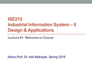 ISE212
Industrial Information System – II
Design & Applications
Lecture #1: Welcome to Course
Assoc.Prof. Dr. Adil Alpkoçak, Spring 2016
 