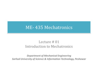 ME- 435 Mechatronics
Lecture # 01
Introduction to Mechatronics
Department of Mechanical Engineering
Sarhad University of Science & Information Technology, Peshawar
 