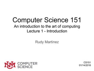 Computer Science 151
An introduction to the art of computing
Lecture 1 - Introduction
Rudy Martinez
CS151
01/14/2018
 