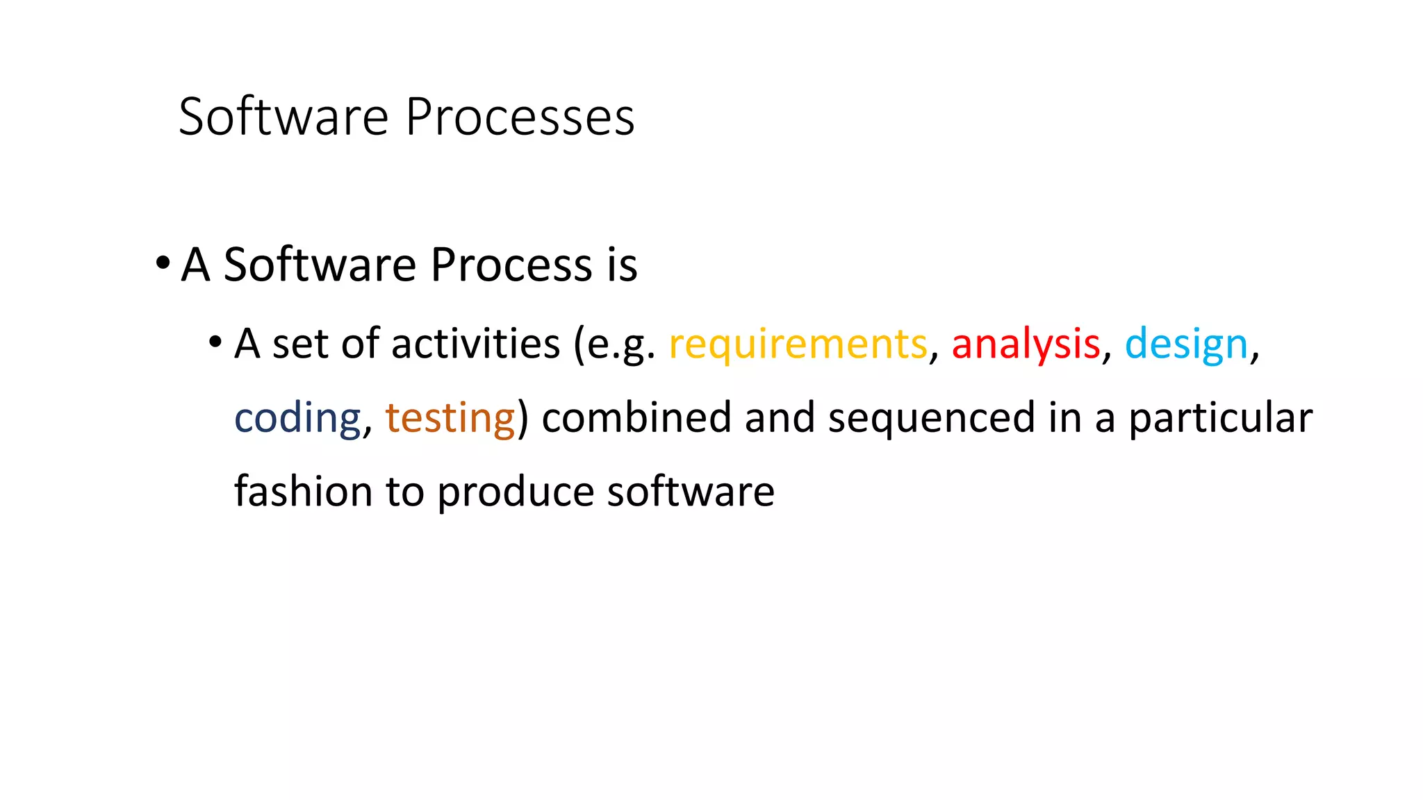 Software Processes
•A Software Process is
• A set of activities (e.g. requirements, analysis, design,
coding, testing) combined and sequenced in a particular
fashion to produce software
 
