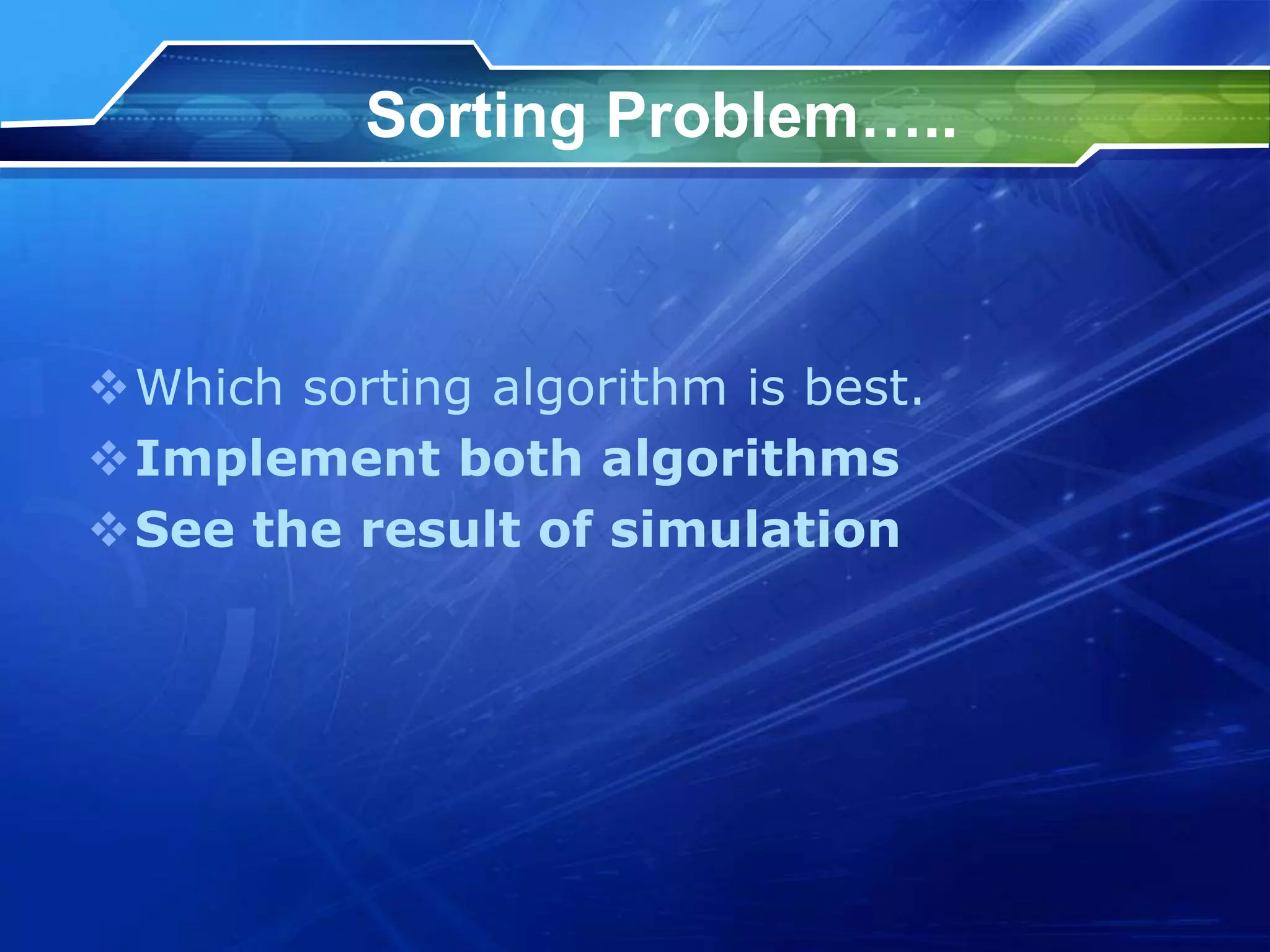 Sorting Problem…..
Which sorting algorithm is best.
Implement both algorithms
See the result of simulation
 