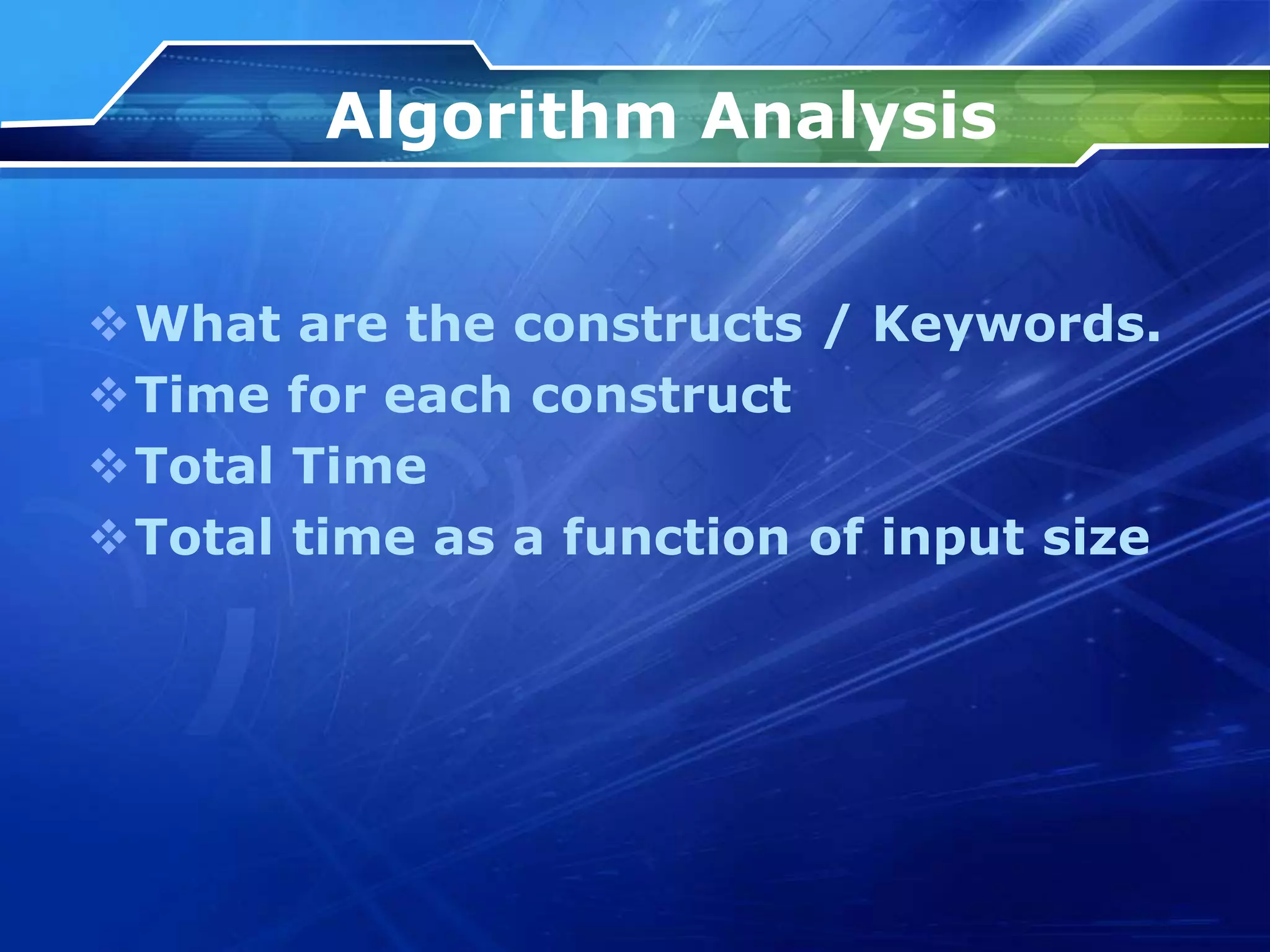 Algorithm Analysis
What are the constructs / Keywords.
Time for each construct
Total Time
Total time as a function of input size
 