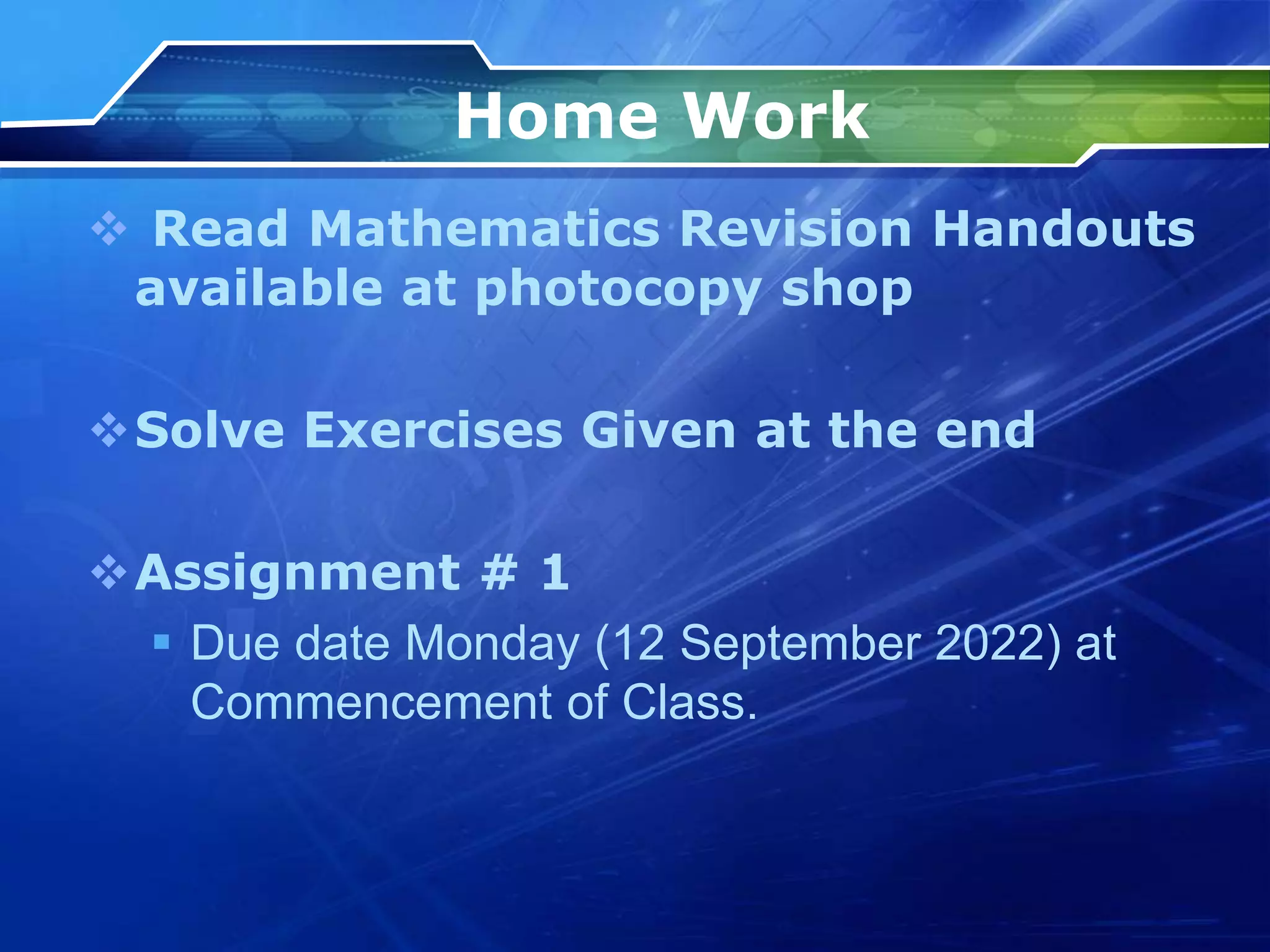 Home Work
 Read Mathematics Revision Handouts
available at photocopy shop
Solve Exercises Given at the end
Assignment # 1
 Due date Monday (12 September 2022) at
Commencement of Class.
 
