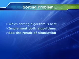 Sorting Problem…..
Which sorting algorithm is best.
Implement both algorithms
See the result of simulation
 