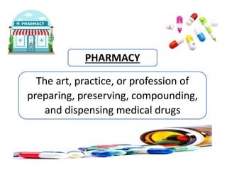 PHARMACY
The art, practice, or profession of
preparing, preserving, compounding,
and dispensing medical drugs
 
