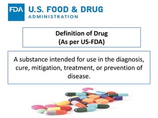Definition of Drug
(As per US-FDA)
A substance intended for use in the diagnosis,
cure, mitigation, treatment, or prevention of
disease.
 