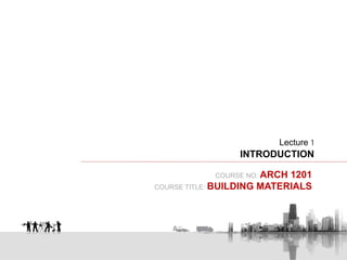 COURSE NO: ARCH 1201
COURSE TITLE: BUILDING MATERIALS
Lecture 1
INTRODUCTION
 