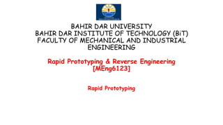 BAHIR DAR UNIVERSITY
BAHIR DAR INSTITUTE OF TECHNOLOGY (BiT)
FACULTY OF MECHANICAL AND INDUSTRIAL
ENGINEERING
Rapid Prototyping & Reverse Engineering
[MEng6123]
Rapid Prototyping
 