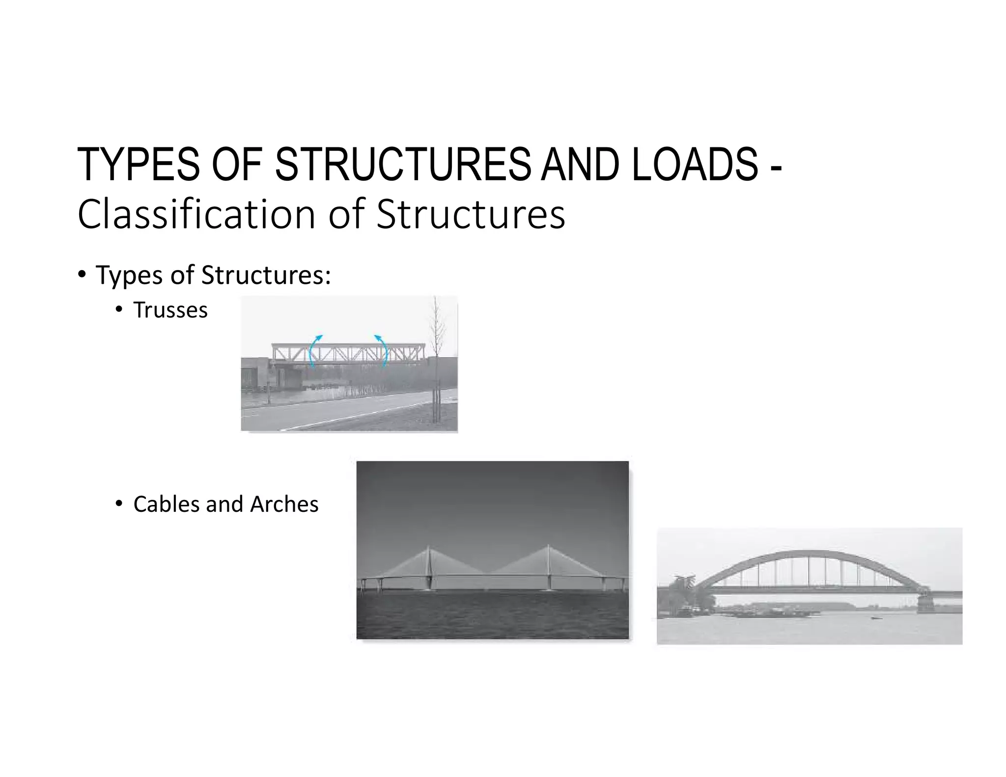 TYPES OF STRUCTURES AND LOADS -
Classification of Structures
• Types of Structures:
• Trusses
• Cables and Arches
 