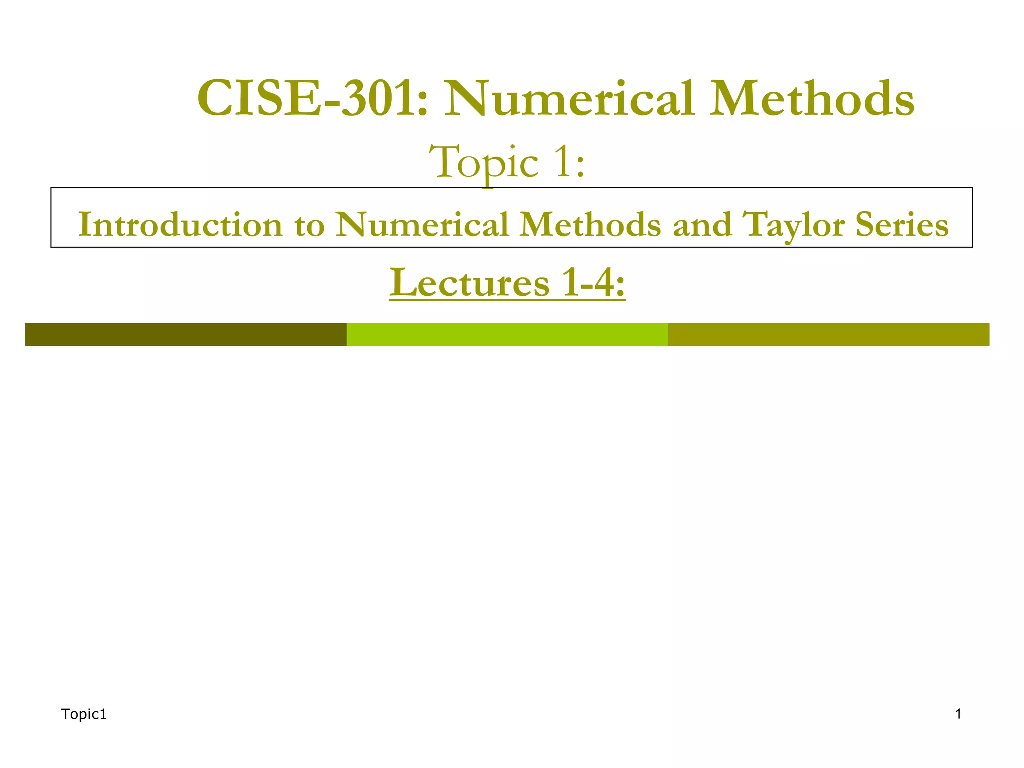 Topic1 1
CISE-301: Numerical Methods
Topic 1:
Introduction to Numerical Methods and Taylor Series
Lectures 1-4:
 