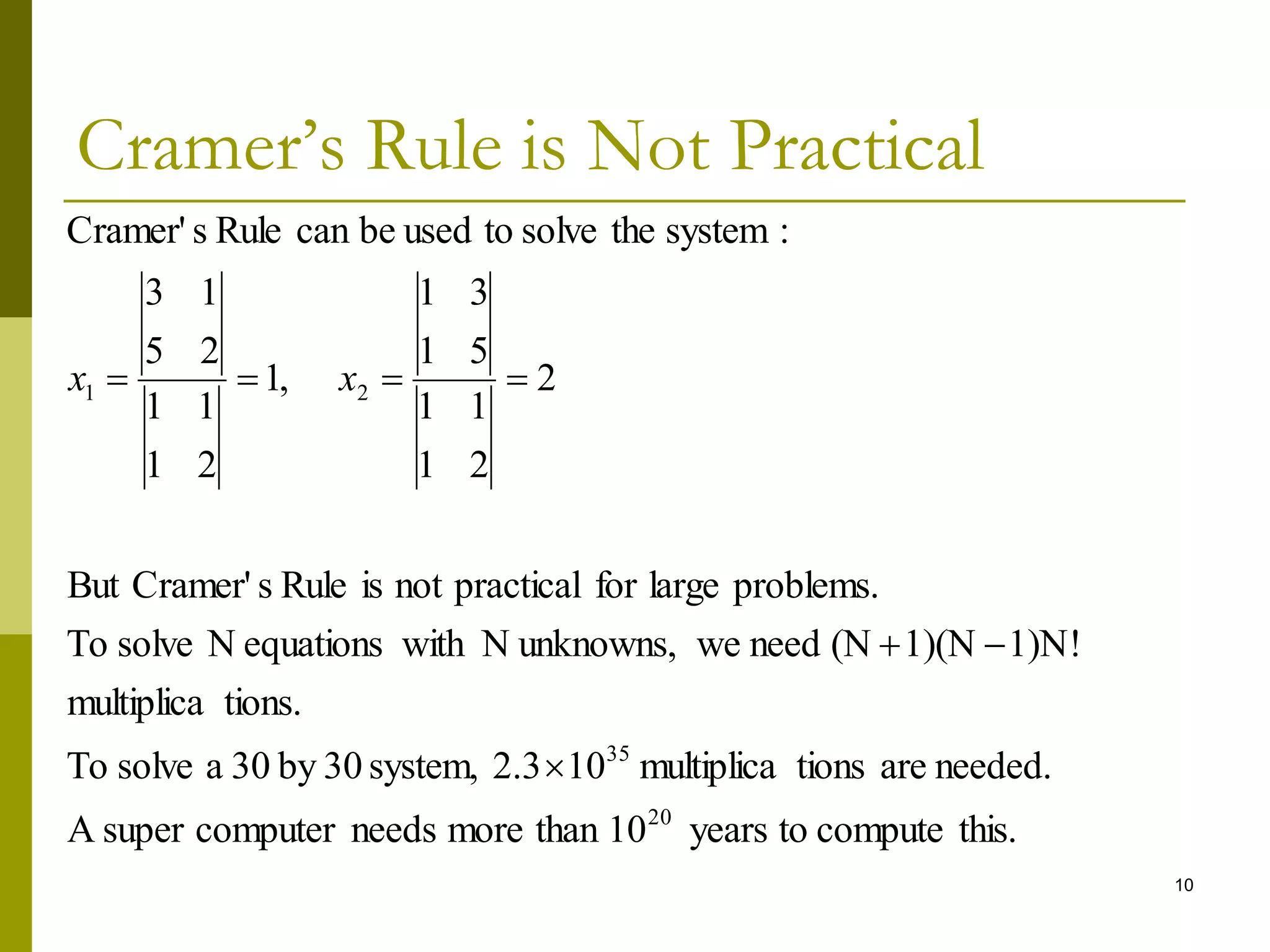 10
Cramer’s Rule is Not Practical
this.
compute
to
years
10
than
more
needs
computer
super
A
needed.
are
tions
multiplica
10
2.3
system,
30
by
30
a
solve
To
tions.
multiplica
1)N!
1)(N
(N
need
we
unknowns,
N
with
equations
N
solve
To
problems.
large
for
practical
not
is
Rule
s
Cramer'
But
2
2
1
1
1
5
1
3
1
,
1
2
1
1
1
2
5
1
3
:
system
the
solve
to
used
be
can
Rule
s
Cramer'
20
35
2
1






 x
x
 