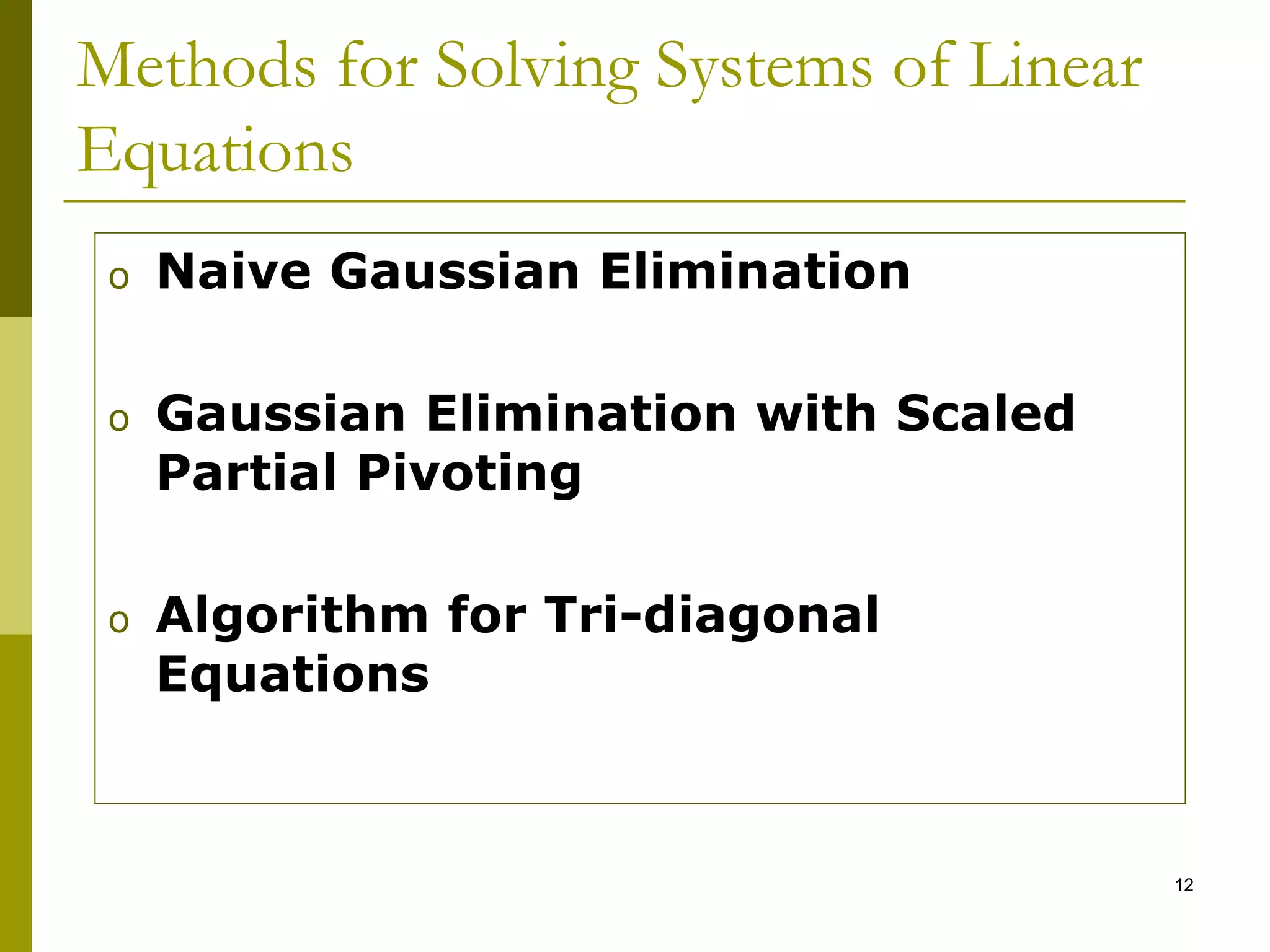 12
Methods for Solving Systems of Linear
Equations
o Naive Gaussian Elimination
o Gaussian Elimination with Scaled
Partial Pivoting
o Algorithm for Tri-diagonal
Equations
 