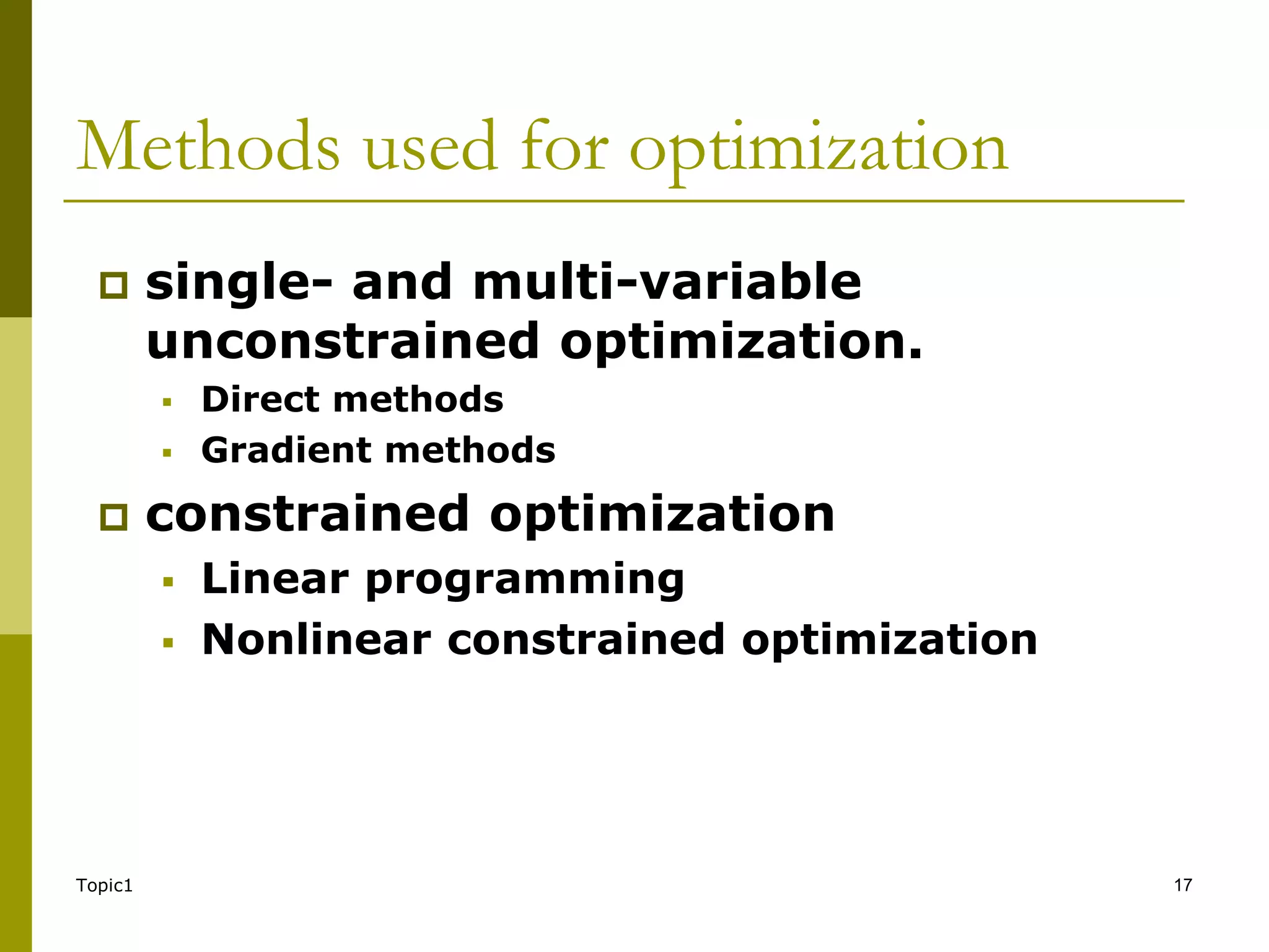 Methods used for optimization
 single- and multi-variable
unconstrained optimization.
 Direct methods
 Gradient methods
 constrained optimization
 Linear programming
 Nonlinear constrained optimization
Topic1 17
 