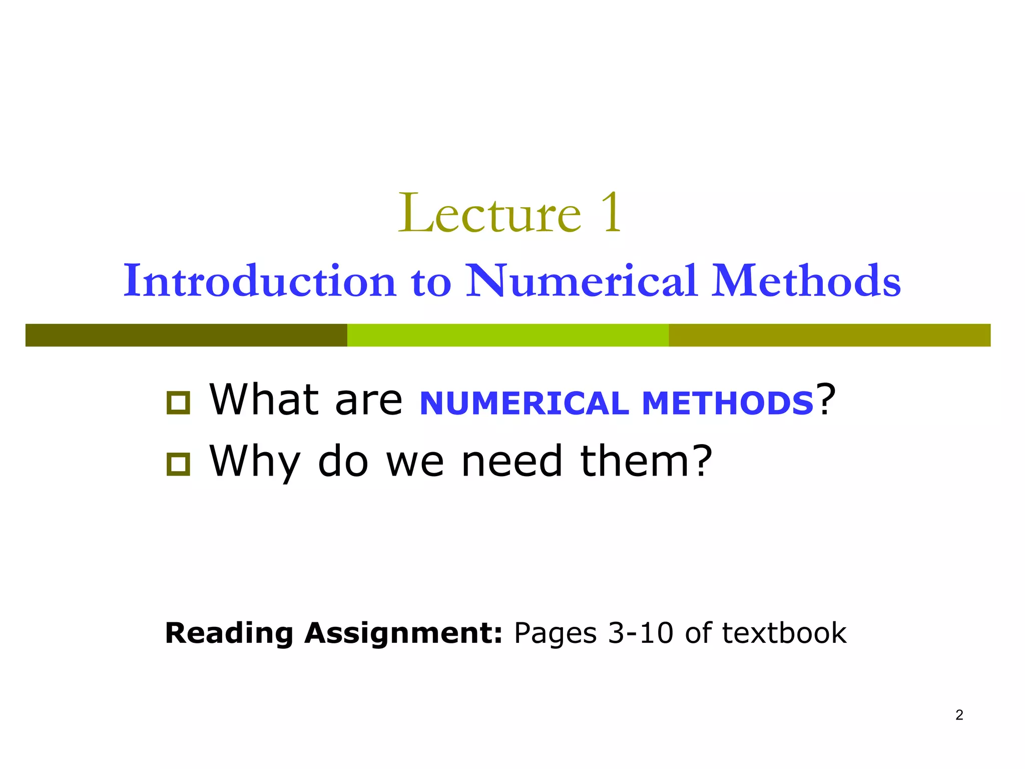 2
Lecture 1
Introduction to Numerical Methods
 What are NUMERICAL METHODS?
 Why do we need them?
Reading Assignment: Pages 3-10 of textbook
 