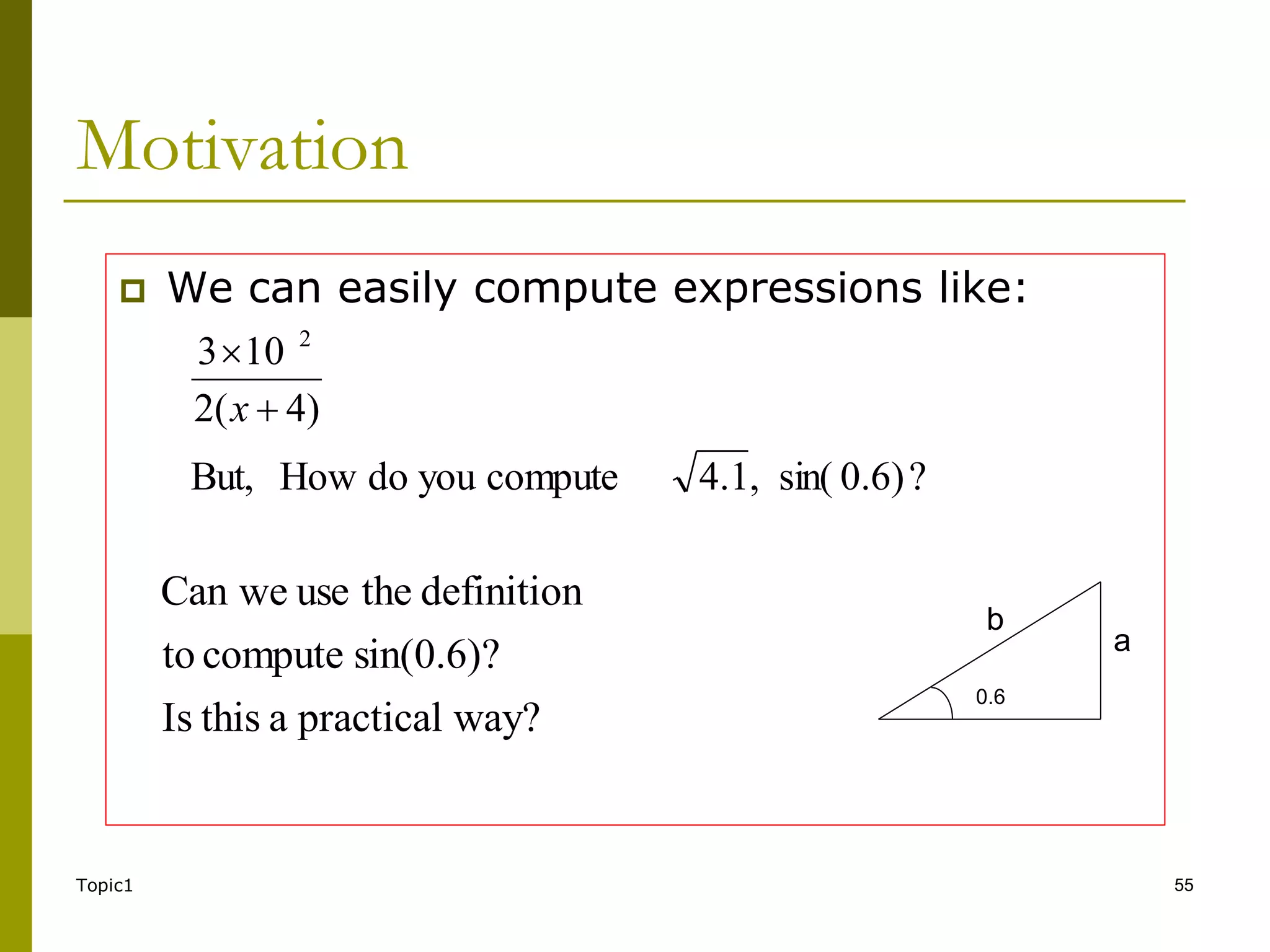 Topic1 55
Motivation
 We can easily compute expressions like:
?
)
6
.
0
sin(
,
4.1
compute
you
do
How
But,
)
4
(
2
10
3 2


x
way?
practical
a
this
Is
sin(0.6)?
compute
to
definition
the
use
we
Can
0.6
a
b
 
