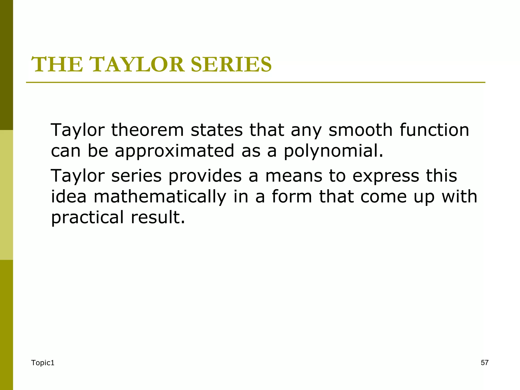 Topic1 57
THE TAYLOR SERIES
Taylor theorem states that any smooth function
can be approximated as a polynomial.
Taylor series provides a means to express this
idea mathematically in a form that come up with
practical result.
 