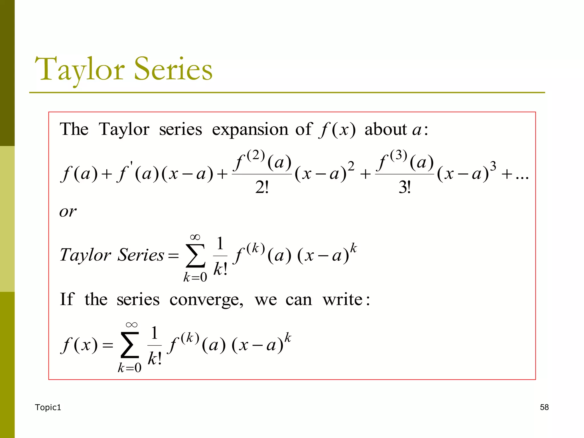 Topic1 58
Taylor Series
∑
∞
0
)
(
0
)
(
3
)
3
(
2
)
2
(
'
)
(
)
(
!
1
)
(
:
write
can
we
converge,
series
the
If
)
(
)
(
!
1
...
)
(
!
3
)
(
)
(
!
2
)
(
)
(
)
(
)
(
:
about
)
(
of
expansion
series
Taylor
The















k
k
k
k
k
k
a
x
a
f
k
x
f
a
x
a
f
k
Series
Taylor
or
a
x
a
f
a
x
a
f
a
x
a
f
a
f
a
x
f
 