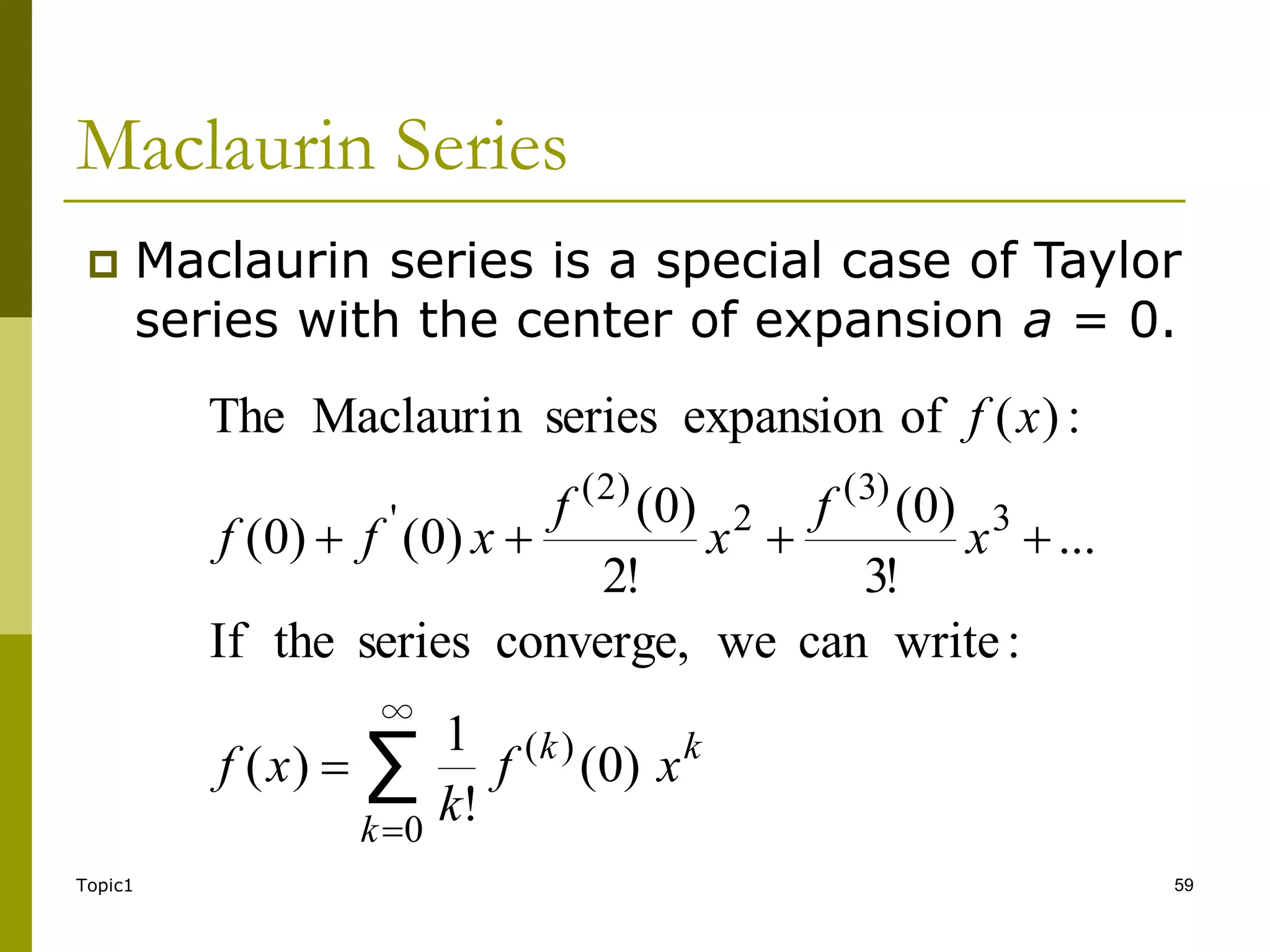 Topic1 59
Maclaurin Series
 Maclaurin series is a special case of Taylor
series with the center of expansion a = 0.
∑
∞
0
)
(
3
)
3
(
2
)
2
(
'
)
0
(
!
1
)
(
:
write
can
we
converge,
series
the
If
...
!
3
)
0
(
!
2
)
0
(
)
0
(
)
0
(
:
)
(
of
expansion
series
n
Maclauri
The






k
k
k
x
f
k
x
f
x
f
x
f
x
f
f
x
f
 