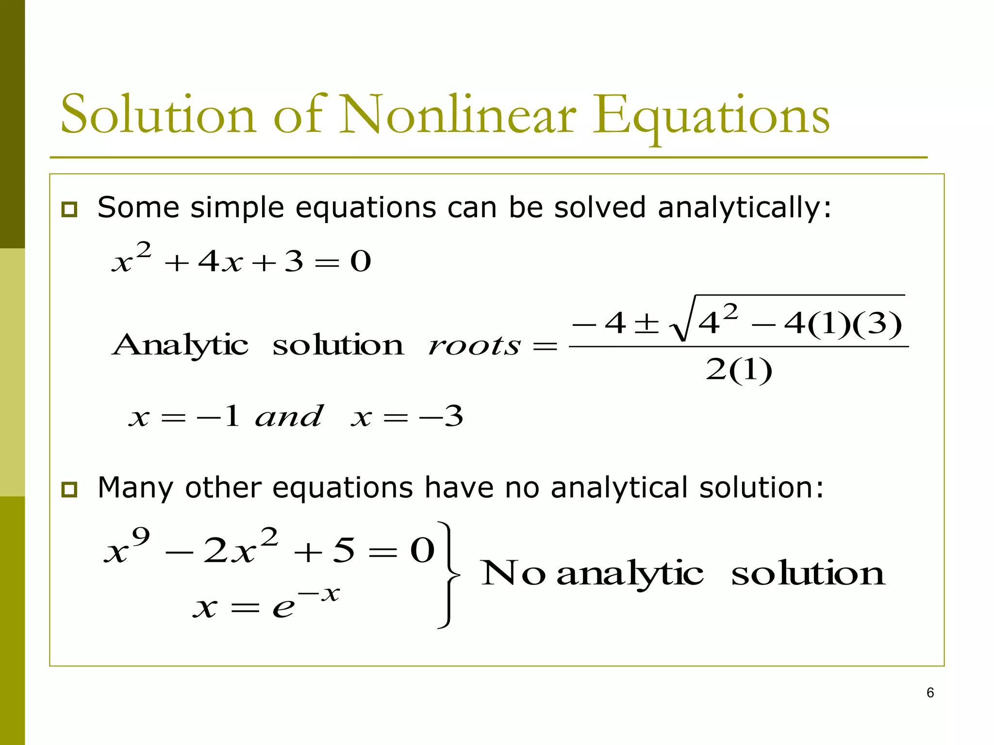 6
Solution of Nonlinear Equations
 Some simple equations can be solved analytically:
 Many other equations have no analytical solution:
3
1
)
1
(
2
)
3
)(
1
(
4
4
4
solution
Analytic
0
3
4
2
2











x
and
x
roots
x
x
solution
analytic
No
0
5
2 2
9









x
e
x
x
x
 