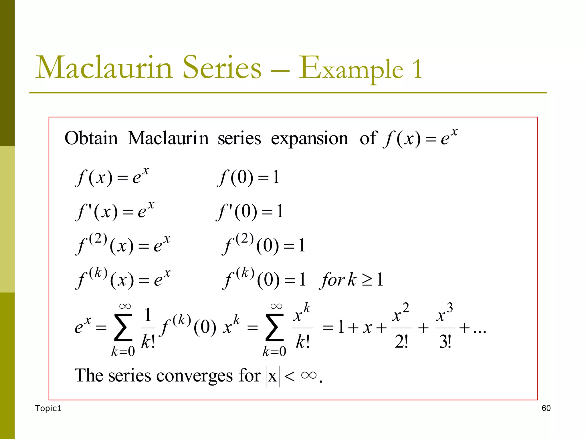 Topic1 60
Maclaurin Series – Example 1
∞.
x
for
converges
series
The
...
!
3
!
2
1
!
)
0
(
!
1
1
1
)
0
(
)
(
1
)
0
(
)
(
1
)
0
(
'
)
(
'
1
)
0
(
)
(
3
2
∞
0
∞
0
)
(
)
(
)
(
)
2
(
)
2
(
∑
∑



















x
x
x
k
x
x
f
k
e
k
for
f
e
x
f
f
e
x
f
f
e
x
f
f
e
x
f
k
k
k
k
k
x
k
x
k
x
x
x
x
e
x
f 
)
(
of
expansion
series
n
Maclauri
Obtain
 
