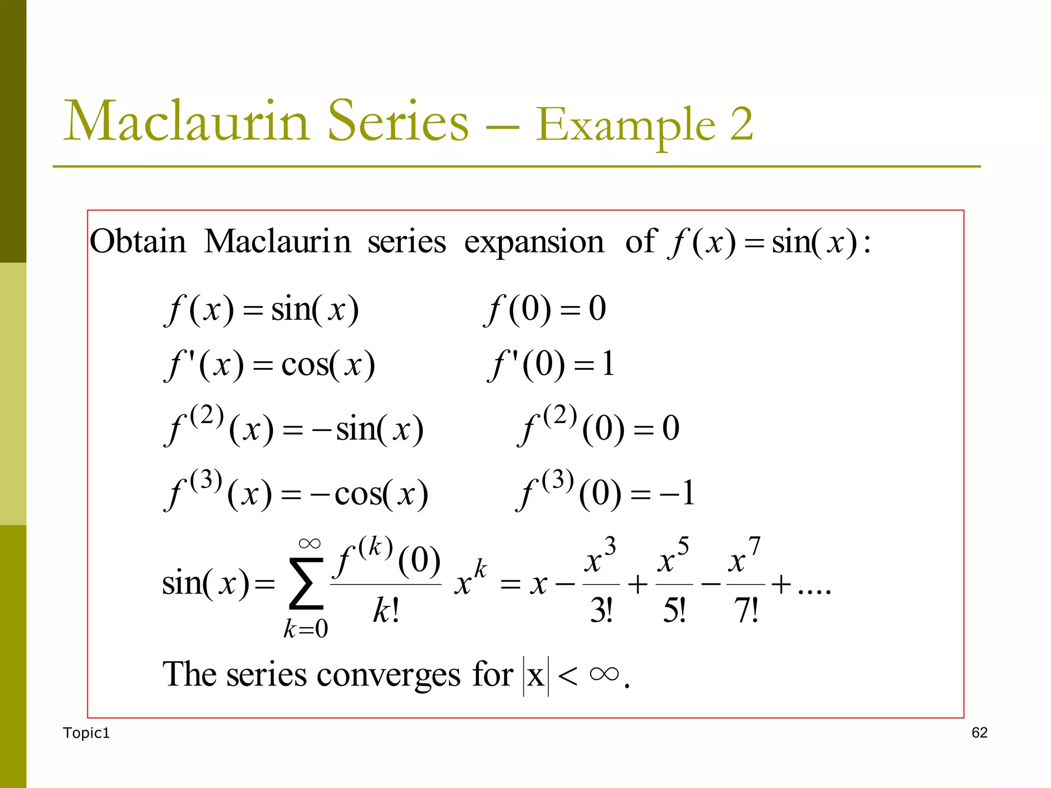 Topic1 62
Maclaurin Series – Example 2
∞.
x
for
converges
series
The
....
!
7
!
5
!
3
!
)
0
(
)
sin(
1
)
0
(
)
cos(
)
(
0
)
0
(
)
sin(
)
(
1
)
0
(
'
)
cos(
)
(
'
0
)
0
(
)
sin(
)
(
7
5
3
∞
0
)
(
)
3
(
)
3
(
)
2
(
)
2
(
∑



















x
x
x
x
x
k
f
x
f
x
x
f
f
x
x
f
f
x
x
f
f
x
x
f
k
k
k
:
)
sin(
)
(
of
expansion
series
n
Maclauri
Obtain x
x
f 
 