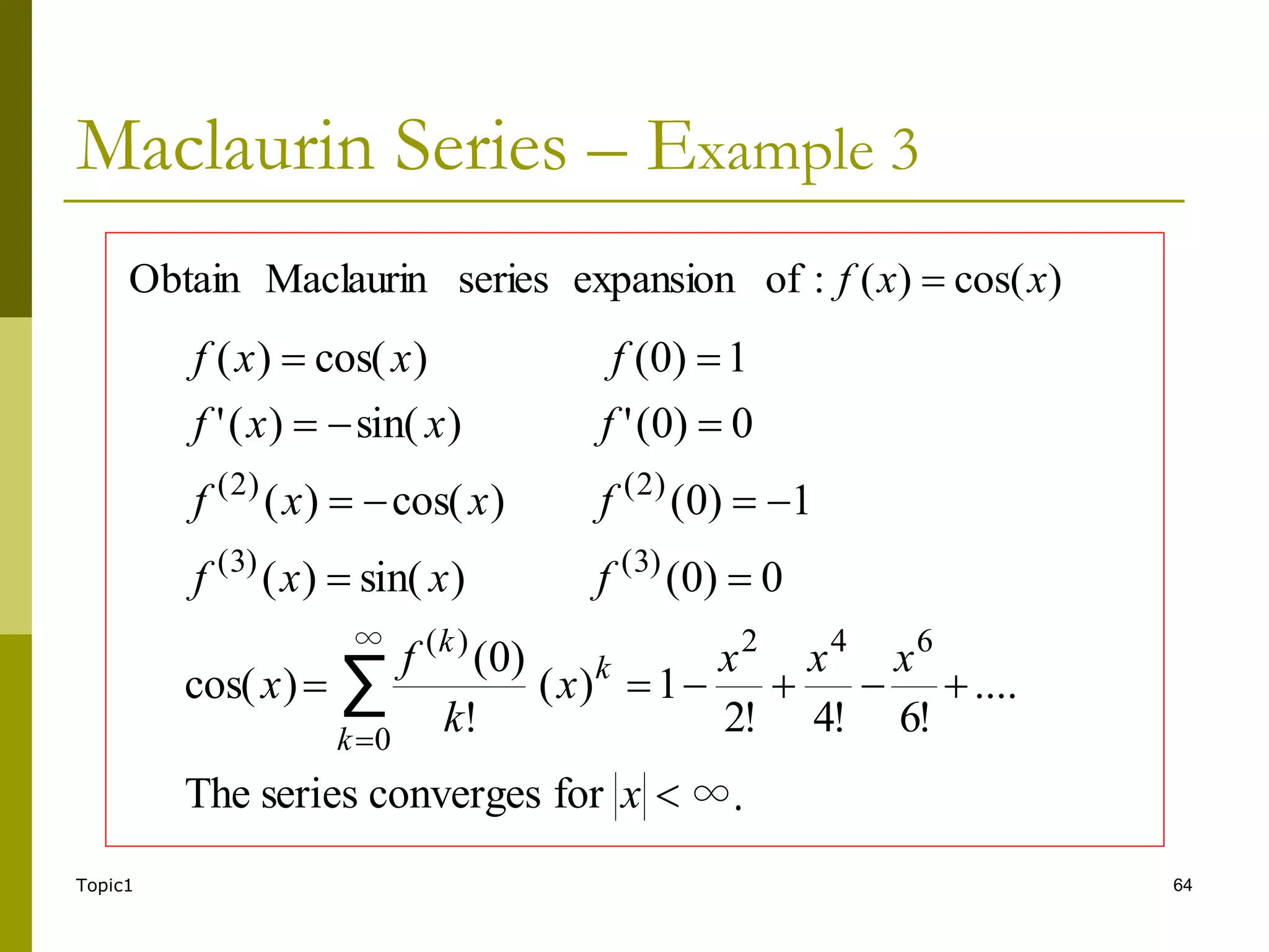 Topic1 64
Maclaurin Series – Example 3
∞.
for
converges
series
The
....
!
6
!
4
!
2
1
)
(
!
)
0
(
)
cos(
0
)
0
(
)
sin(
)
(
1
)
0
(
)
cos(
)
(
0
)
0
(
'
)
sin(
)
(
'
1
)
0
(
)
cos(
)
(
6
4
2
∞
0
)
(
)
3
(
)
3
(
)
2
(
)
2
(
∑



















x
x
x
x
x
k
f
x
f
x
x
f
f
x
x
f
f
x
x
f
f
x
x
f
k
k
k
)
cos(
)
(
:
of
expansion
series
Maclaurin
Obtain x
x
f 
 