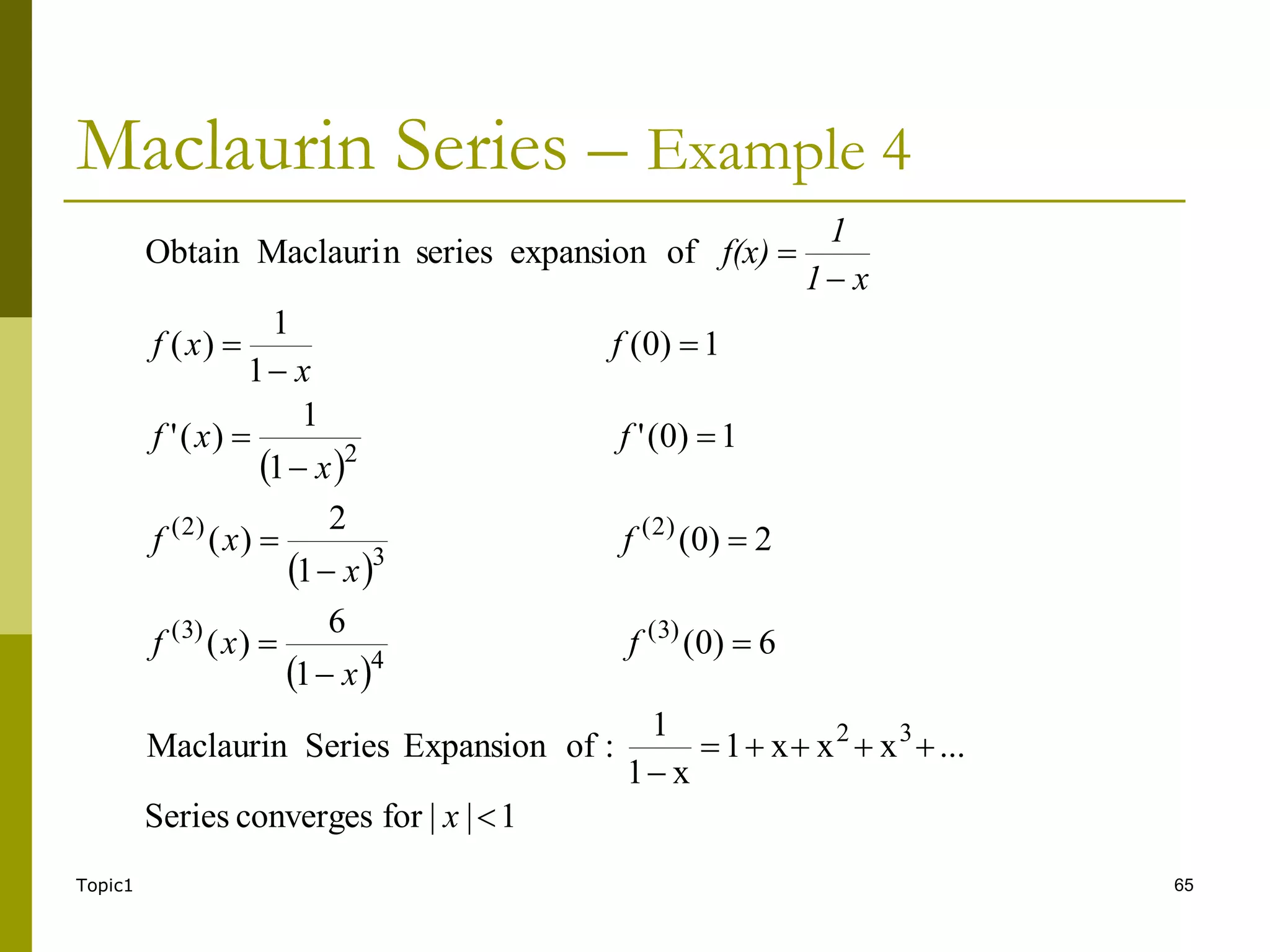Topic1 65
Maclaurin Series – Example 4
 
 
 
1
|
|
for
converges
Series
...
x
x
x
1
x
1
1
:
of
Expansion
Series
Maclaurin
6
)
0
(
1
6
)
(
2
)
0
(
1
2
)
(
1
)
0
(
'
1
1
)
(
'
1
)
0
(
1
1
)
(
of
expansion
series
n
Maclauri
Obtain
3
2
)
3
(
4
)
3
(
)
2
(
3
)
2
(
2





















x
f
x
x
f
f
x
x
f
f
x
x
f
f
x
x
f
x
1
1
f(x)
 