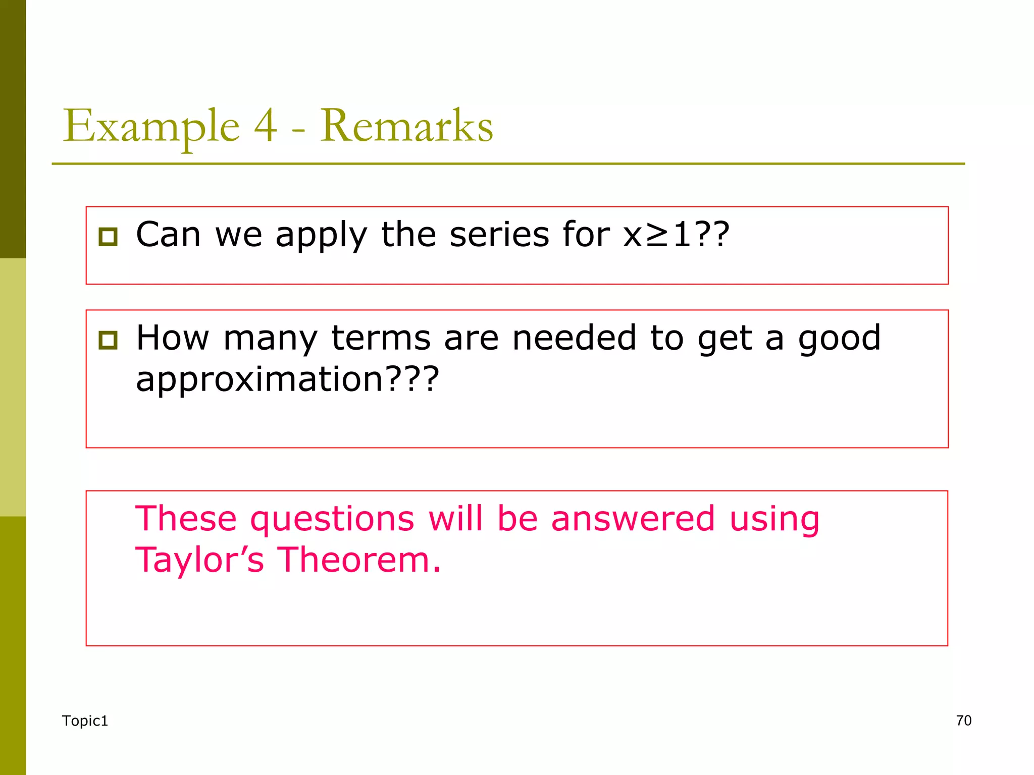 Topic1 70
Example 4 - Remarks
 Can we apply the series for x≥1??
 How many terms are needed to get a good
approximation???
These questions will be answered using
Taylor’s Theorem.
 