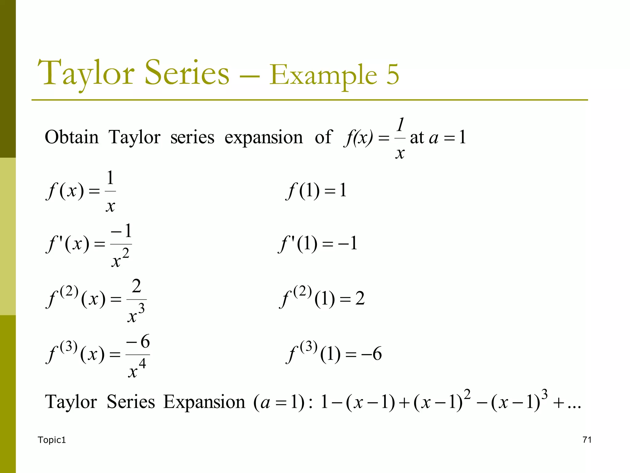 Topic1 71
Taylor Series – Example 5
...
)
1
(
)
1
(
)
1
(
1
:
)
1
(
Expansion
Series
Taylor
6
)
1
(
6
)
(
2
)
1
(
2
)
(
1
)
1
(
'
1
)
(
'
1
)
1
(
1
)
(
1
at
of
expansion
series
Taylor
Obtain
3
2
)
3
(
4
)
3
(
)
2
(
3
)
2
(
2






















x
x
x
a
f
x
x
f
f
x
x
f
f
x
x
f
f
x
x
f
a
x
1
f(x)
 