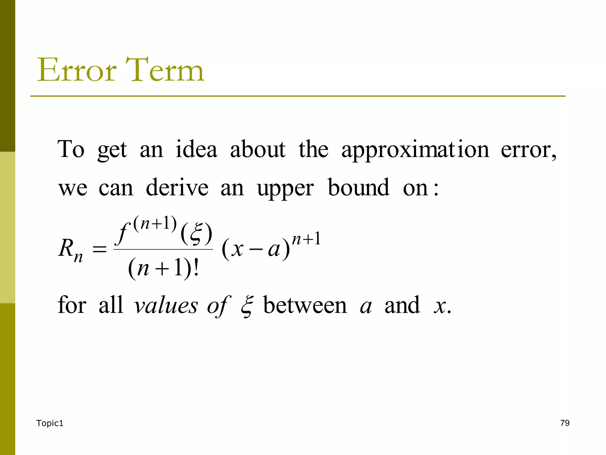 Topic1 79
Error Term
.
and
between
all
for
)
(
)!
1
(
)
(
:
on
bound
upper
an
derive
can
we
error,
ion
approximat
about the
idea
an
get
To
1
)
1
(
x
a
of
values
a
x
n
f
R n
n
n

 




 