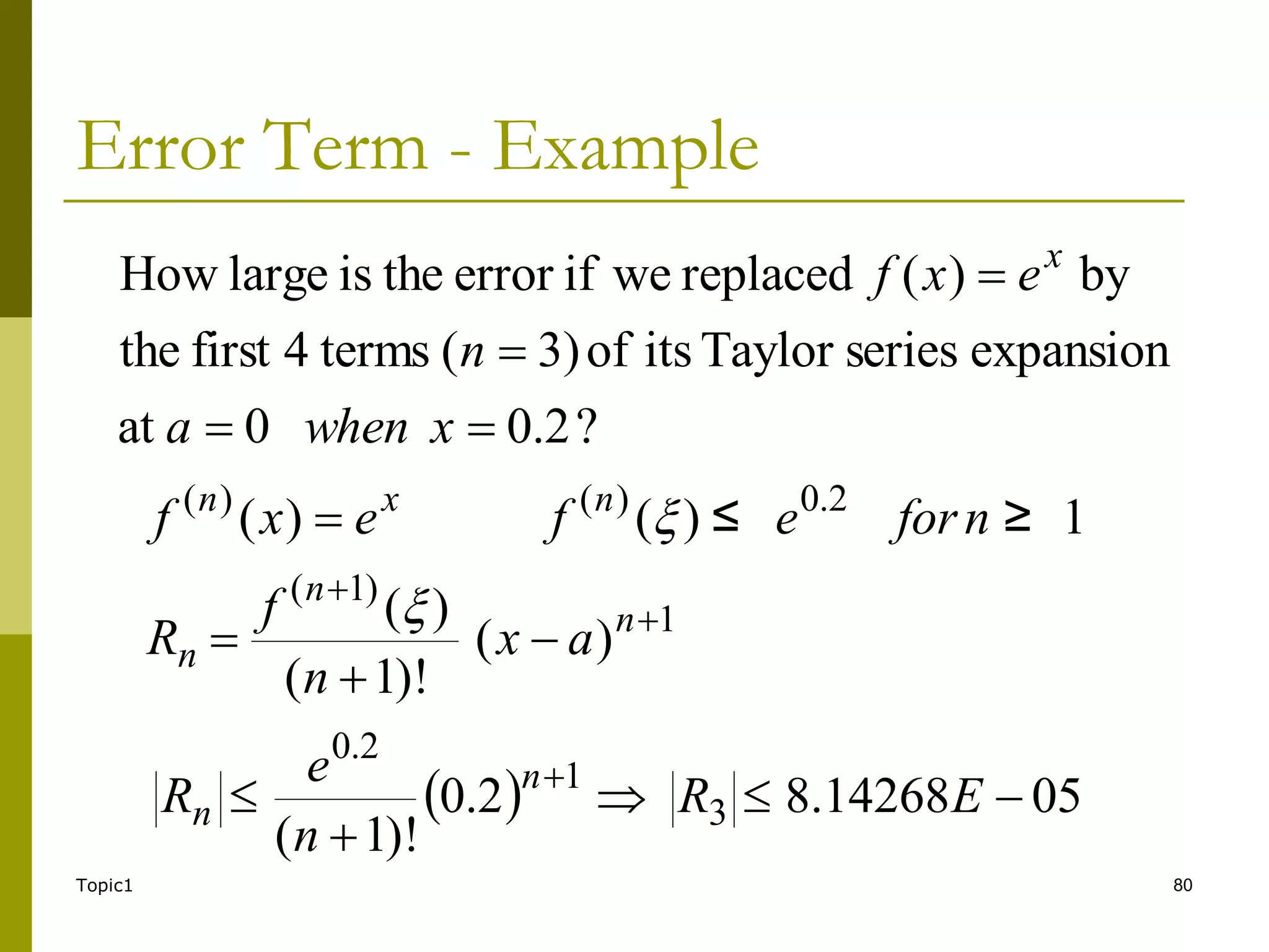 Topic1 80
Error Term - Example
  05
14268
.
8
2
.
0
)!
1
(
)
(
)!
1
(
)
(
1
≥
≤
)
(
)
(
3
1
2
.
0
1
)
1
(
2
.
0
)
(
)
(












E
R
n
e
R
a
x
n
f
R
n
for
e
f
e
x
f
n
n
n
n
n
n
x
n


?
2
.
0
0
at
expansion
series
Taylor
its
of
3)
(
terms
4
first
the
by
)
(
replaced
we
if
error
the
is
large
How




x
when
a
n
e
x
f x
 