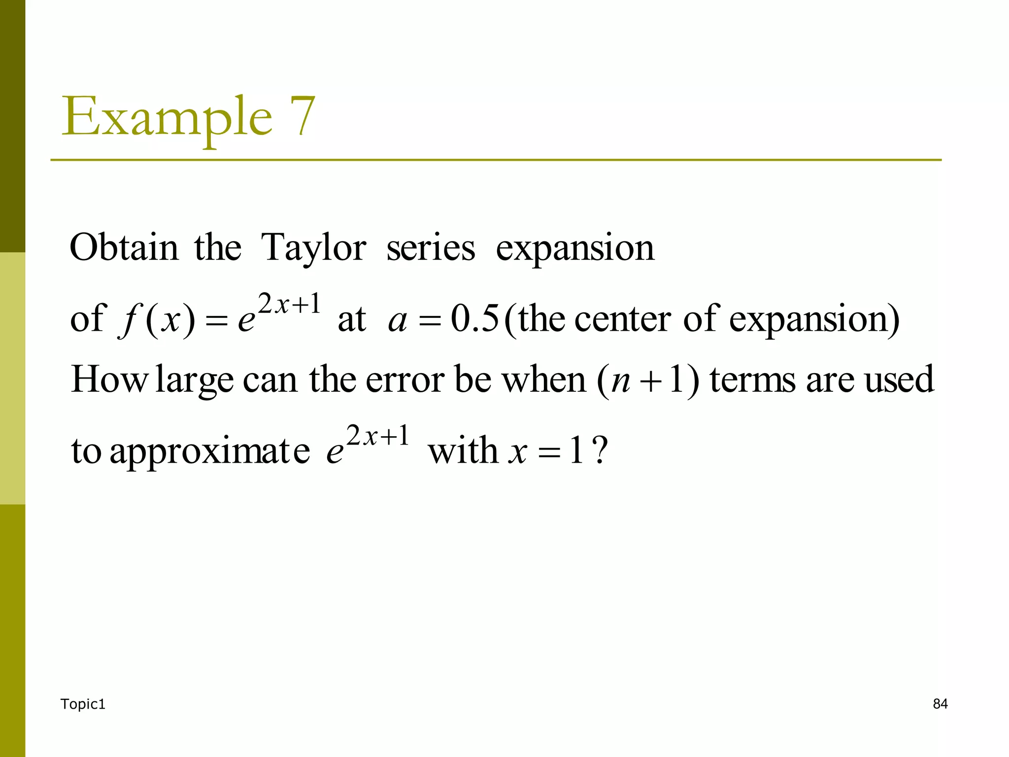Topic1 84
Example 7
?
1
with
e
approximat
to
used
are
terms
1)
(
when
be
error
the
can
large
How
expansion)
of
center
(the
5
.
0
at
)
(
of
expansion
series
Taylor
the
Obtain
1
2
1
2






x
e
n
a
e
x
f
x
x
 