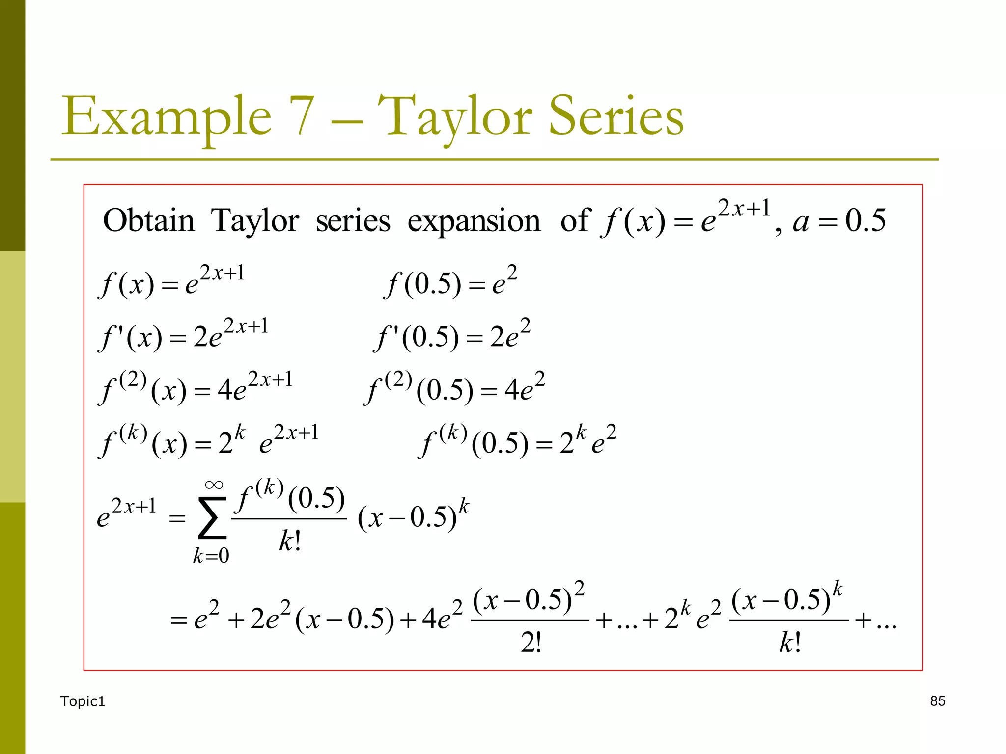 Topic1 85
Example 7 – Taylor Series
...
!
)
5
.
0
(
2
...
!
2
)
5
.
0
(
4
)
5
.
0
(
2
)
5
.
0
(
!
)
5
.
0
(
2
)
5
.
0
(
2
)
(
4
)
5
.
0
(
4
)
(
2
)
5
.
0
(
'
2
)
(
'
)
5
.
0
(
)
(
2
2
2
2
2
∞
0
)
(
1
2
2
)
(
1
2
)
(
2
)
2
(
1
2
)
2
(
2
1
2
2
1
2
∑

























k
x
e
x
e
x
e
e
x
k
f
e
e
f
e
x
f
e
f
e
x
f
e
f
e
x
f
e
f
e
x
f
k
k
k
k
k
x
k
k
x
k
k
x
x
x
5
.
0
,
)
(
of
expansion
series
Taylor
Obtain 1
2

 
a
e
x
f x
 