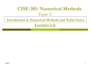 Topic1 1
CISE-301: Numerical Methods
Topic 1:
Introduction to Numerical Methods and Taylor Series
Lectures 1-4:
 